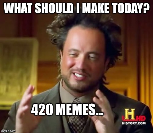 Ancient Aliens | WHAT SHOULD I MAKE TODAY? 420 MEMES... | image tagged in memes,ancient aliens,420,funny,funny memes,weed | made w/ Imgflip meme maker