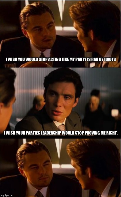 Leadership makes or breaks a political party | I WISH YOU WOULD STOP ACTING LIKE MY PARTY IS RAN BY IDIOTS; I WISH YOUR PARTIES LEADERSHIP WOULD STOP PROVING ME RIGHT. | image tagged in memes,inception,political party,republican,democrat,maga | made w/ Imgflip meme maker