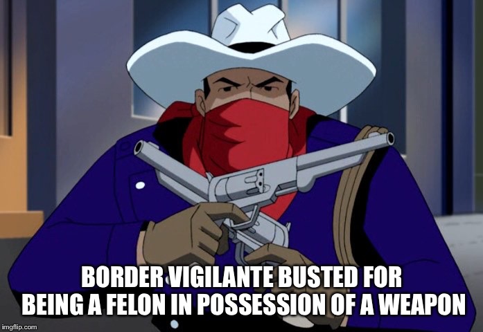 Vigilante | BORDER VIGILANTE BUSTED FOR BEING A FELON IN POSSESSION OF A WEAPON | image tagged in vigilante | made w/ Imgflip meme maker