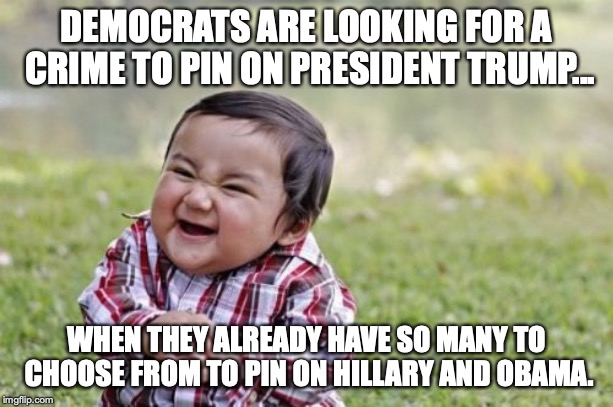 Mishandling of Classified information and running guns to Mexico are just for starters. | DEMOCRATS ARE LOOKING FOR A CRIME TO PIN ON PRESIDENT TRUMP... WHEN THEY ALREADY HAVE SO MANY TO CHOOSE FROM TO PIN ON HILLARY AND OBAMA. | image tagged in 2019,liberals,hypocrites,investigation,crimes | made w/ Imgflip meme maker