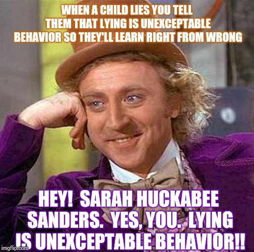 The Political Propaganda Machine Is Riding The Crazy Train | WHEN A CHILD LIES YOU TELL THEM THAT LYING IS UNEXCEPTABLE BEHAVIOR SO THEY'LL LEARN RIGHT FROM WRONG; HEY!  SARAH HUCKABEE SANDERS.  YES, YOU.  LYING IS UNEXCEPTABLE BEHAVIOR!! | image tagged in memes,creepy condescending wonka,lies,sarah huckabee sanders,propaganda,scumbag republicans | made w/ Imgflip meme maker