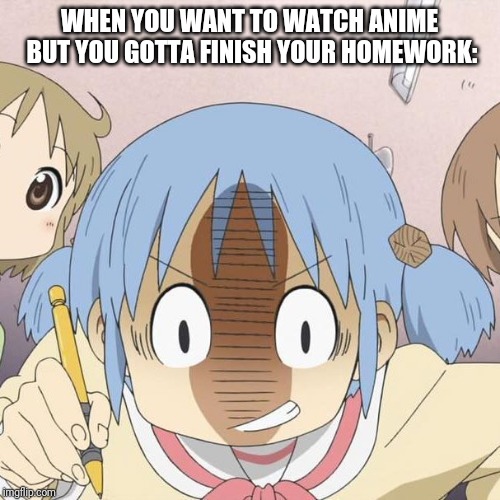 Homework memes | WHEN YOU WANT TO WATCH ANIME BUT YOU GOTTA FINISH YOUR HOMEWORK: | image tagged in homework memes | made w/ Imgflip meme maker