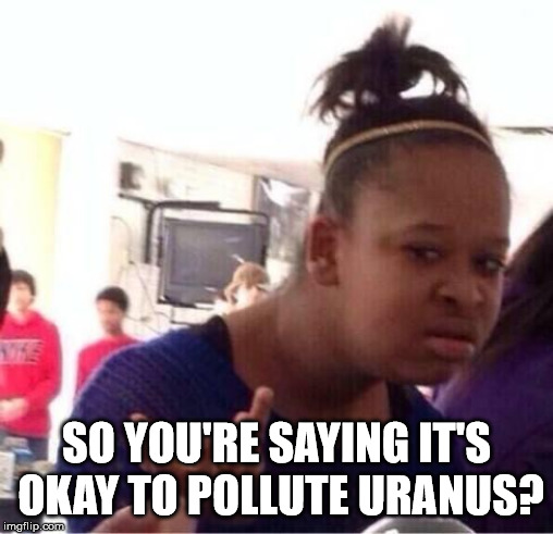 ..Or Nah? | SO YOU'RE SAYING IT'S OKAY TO POLLUTE URANUS? | image tagged in or nah | made w/ Imgflip meme maker