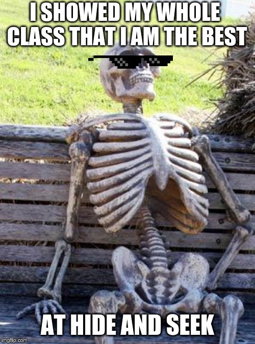 Waiting Skeleton Meme | I SHOWED MY WHOLE CLASS THAT I AM THE BEST; AT HIDE AND SEEK | image tagged in memes,waiting skeleton | made w/ Imgflip meme maker