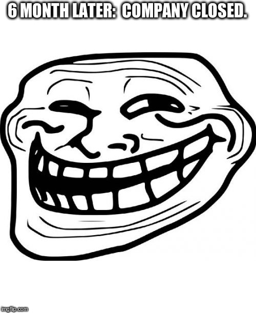 Troll Face Meme | 6 MONTH LATER: 
COMPANY CLOSED. | image tagged in memes,troll face | made w/ Imgflip meme maker