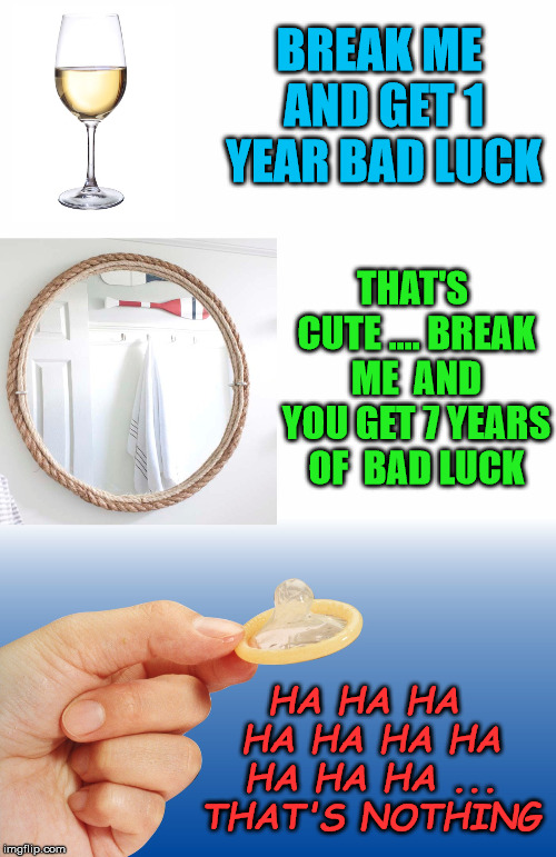 Be careful not to break some things | BREAK ME AND GET 1 YEAR BAD LUCK; THAT'S CUTE .... BREAK ME  AND YOU GET 7 YEARS OF  BAD LUCK; HA HA HA HA HA HA HA HA HA HA ... THAT'S NOTHING | image tagged in funny meme,breaking bad,glass,mirror,condom,bad luck | made w/ Imgflip meme maker