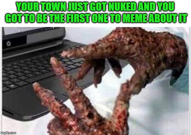 got to be the first | YOUR TOWN JUST GOT NUKED AND YOU GOT TO BE THE FIRST ONE TO MEME ABOUT IT | image tagged in meme,nuked | made w/ Imgflip meme maker