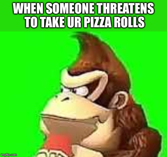 Nerrrr! Nert mer perza rolls! | WHEN SOMEONE THREATENS TO TAKE UR PIZZA ROLLS | image tagged in fat,donkey kong,pizza rolls | made w/ Imgflip meme maker