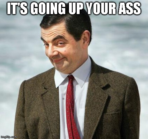 mr bean | IT'S GOING UP YOUR ASS | image tagged in mr bean | made w/ Imgflip meme maker