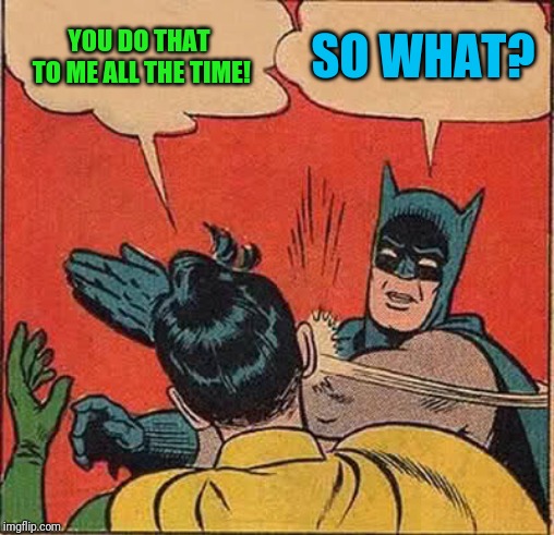 Batman Slapping Robin Meme | YOU DO THAT TO ME ALL THE TIME! SO WHAT? | image tagged in memes,batman slapping robin | made w/ Imgflip meme maker