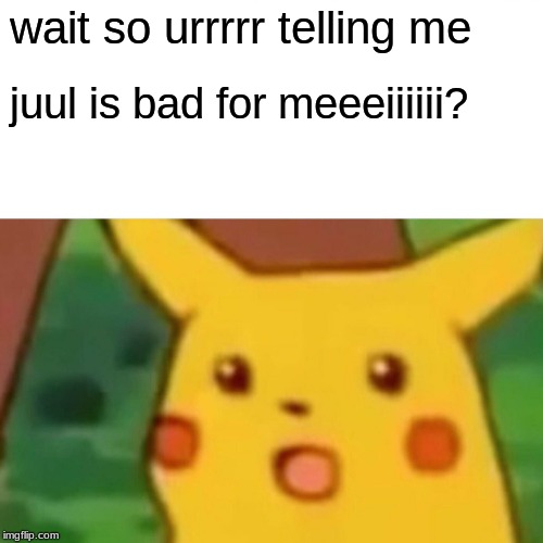 Surprised Pikachu Meme | wait so urrrrr telling me; juul is bad for meeeiiiiii? | image tagged in memes,surprised pikachu | made w/ Imgflip meme maker