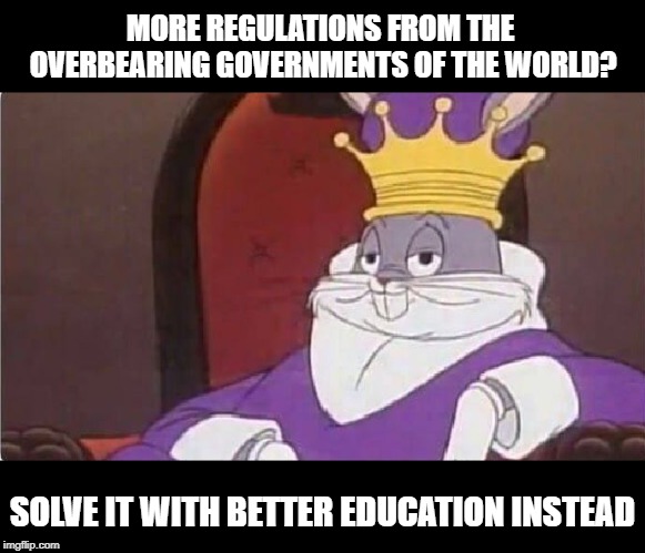 Bugs Bunny King | MORE REGULATIONS FROM THE OVERBEARING GOVERNMENTS OF THE WORLD? SOLVE IT WITH BETTER EDUCATION INSTEAD | image tagged in bugs bunny king | made w/ Imgflip meme maker