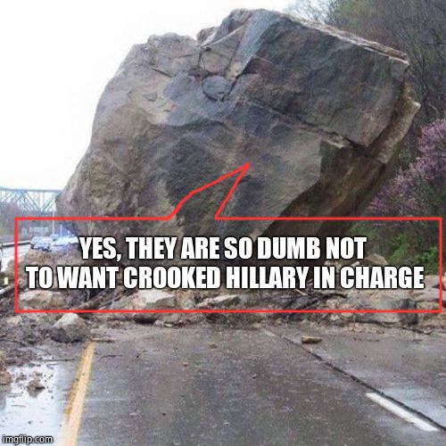 Boulder | YES, THEY ARE SO DUMB NOT TO WANT CROOKED HILLARY IN CHARGE | image tagged in boulder | made w/ Imgflip meme maker