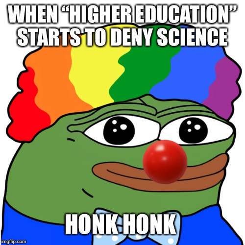 Honk | WHEN “HIGHER EDUCATION” STARTS TO DENY SCIENCE; HONK HONK | image tagged in honk | made w/ Imgflip meme maker