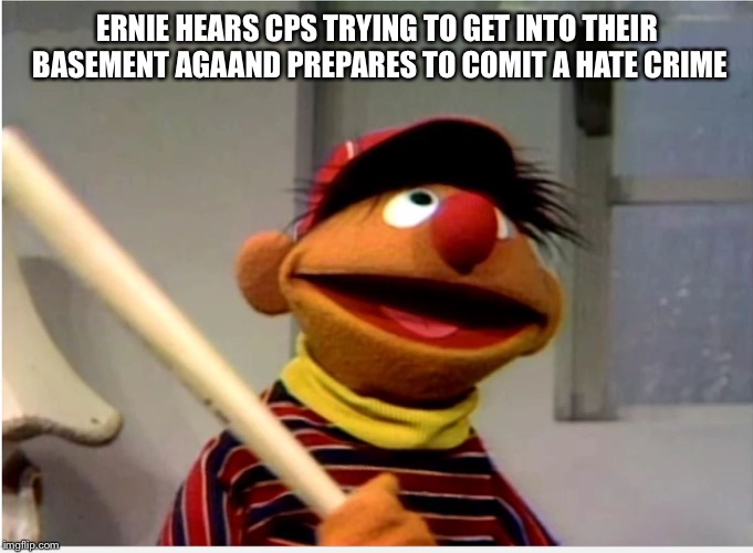 Ernie Baseball | ERNIE HEARS CPS TRYING TO GET INTO THEIR BASEMENT AGAIN AND PREPARES TO COMIT A HATE CRIME | image tagged in ernie baseball | made w/ Imgflip meme maker