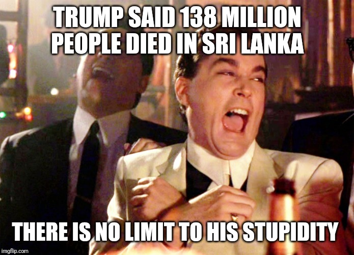 Good Fellas Hilarious | TRUMP SAID 138 MILLION PEOPLE DIED IN SRI LANKA; THERE IS NO LIMIT TO HIS STUPIDITY | image tagged in memes,good fellas hilarious | made w/ Imgflip meme maker