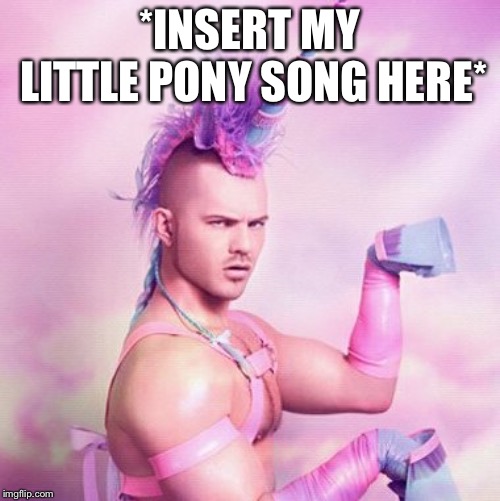 Unicorn MAN Meme | *INSERT MY LITTLE PONY SONG HERE* | image tagged in memes,unicorn man | made w/ Imgflip meme maker