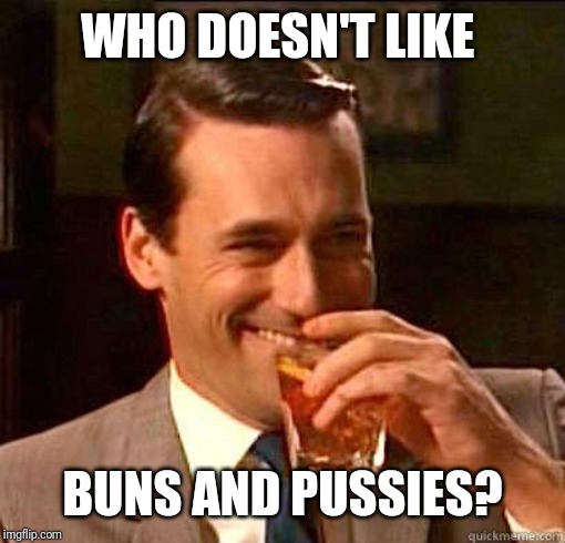 Laughing Don Draper | WHO DOESN'T LIKE BUNS AND PUSSIES? | image tagged in laughing don draper | made w/ Imgflip meme maker