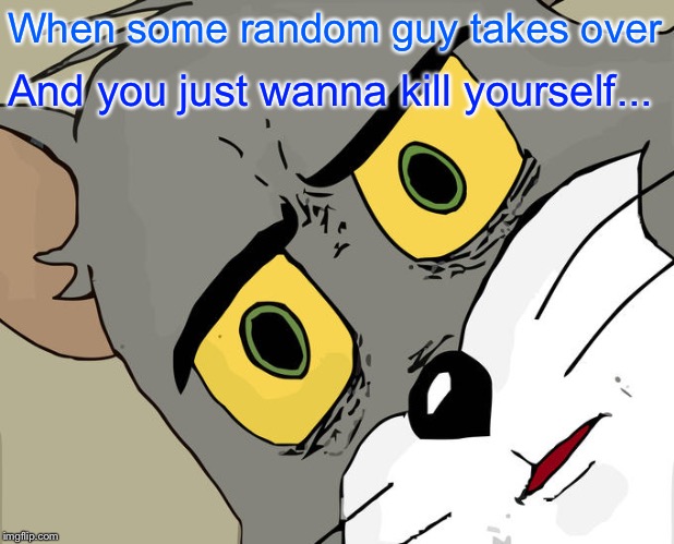 Unsettled Tom Meme | When some random guy takes over; And you just wanna kill yourself... | image tagged in memes,unsettled tom | made w/ Imgflip meme maker