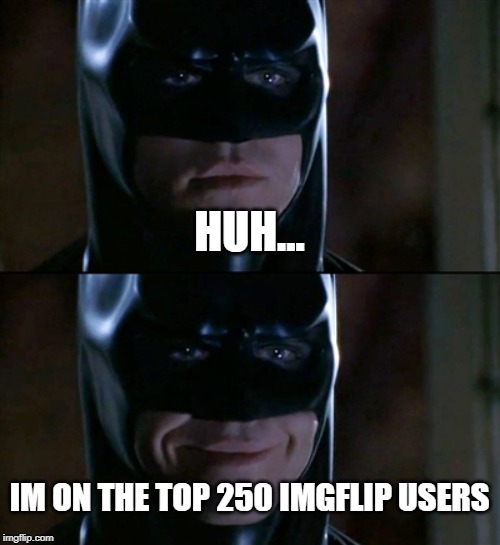 Batman Smiles Meme | HUH... IM ON THE TOP 250 IMGFLIP USERS | image tagged in memes,batman smiles | made w/ Imgflip meme maker