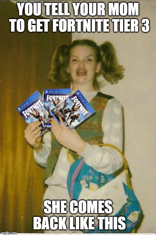 fortnite | YOU TELL YOUR MOM TO GET FORTNITE TIER 3; SHE COMES BACK LIKE THIS | image tagged in fortnite | made w/ Imgflip meme maker