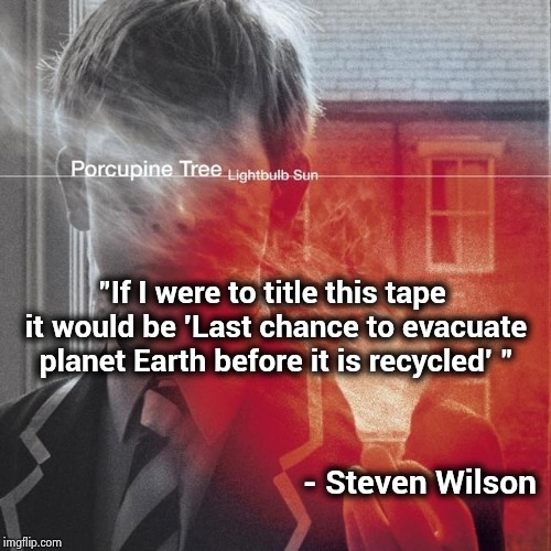 My favorite Porcupine Tree song for Earth Day | "If I were to title this tape it would be 'Last chance to evacuate planet Earth before it is recycled' "; - Steven Wilson | image tagged in progressive,rock,music,sci-fi,adventure time | made w/ Imgflip meme maker