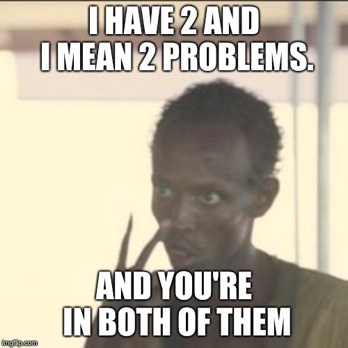 Look At Me Meme | I HAVE 2 AND I MEAN 2 PROBLEMS. AND YOU'RE IN BOTH OF THEM | image tagged in memes,look at me | made w/ Imgflip meme maker