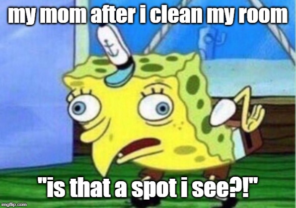 Mocking Spongebob | my mom after i clean my room; "is that a spot i see?!" | image tagged in memes,mocking spongebob | made w/ Imgflip meme maker