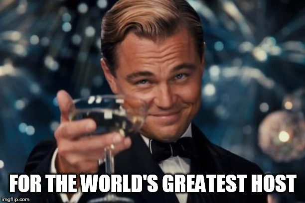 Leonardo Dicaprio Cheers Meme | FOR THE WORLD'S GREATEST HOST | image tagged in memes,leonardo dicaprio cheers | made w/ Imgflip meme maker