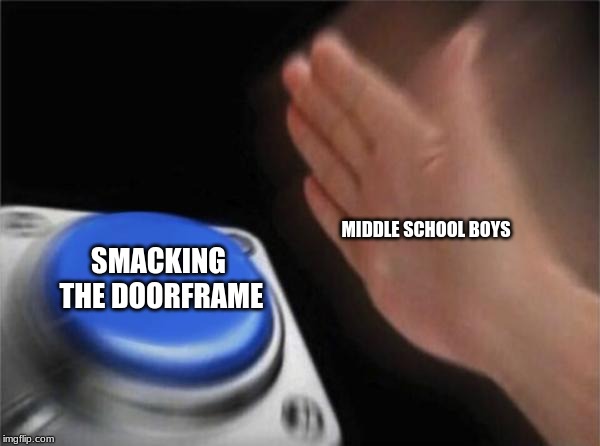 Blank Nut Button | SMACKING THE DOORFRAME; MIDDLE SCHOOL BOYS | image tagged in memes,blank nut button | made w/ Imgflip meme maker