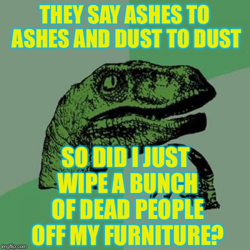 Philosoraptor Meme | THEY SAY ASHES TO ASHES AND DUST TO DUST; SO DID I JUST WIPE A BUNCH OF DEAD PEOPLE OFF MY FURNITURE? | image tagged in memes,philosoraptor | made w/ Imgflip meme maker