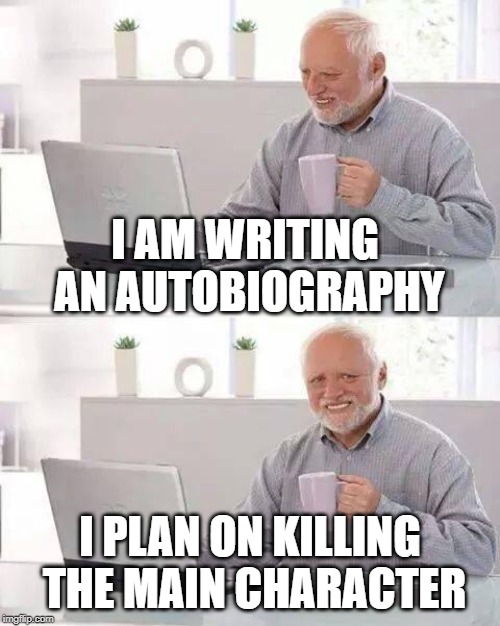 Repost your old memes week | I AM WRITING AN AUTOBIOGRAPHY; I PLAN ON KILLING THE MAIN CHARACTER | image tagged in memes,hide the pain harold | made w/ Imgflip meme maker