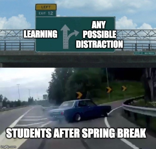 Left Exit 12 Off Ramp | ANY POSSIBLE DISTRACTION; LEARNING; STUDENTS AFTER SPRING BREAK | image tagged in memes,left exit 12 off ramp | made w/ Imgflip meme maker
