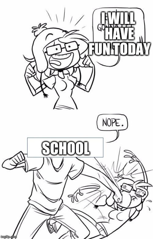 Nope Blank | I WILL HAVE FUN TODAY; SCHOOL | image tagged in nope blank | made w/ Imgflip meme maker