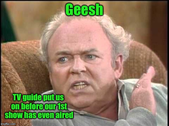 Archie bunker | Geesh TV guide put us on before our 1st show has even aired | image tagged in archie bunker | made w/ Imgflip meme maker