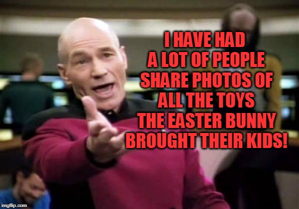 Picard Wtf Meme | I HAVE HAD A LOT OF PEOPLE SHARE PHOTOS OF ALL THE TOYS THE EASTER BUNNY BROUGHT THEIR KIDS! | image tagged in memes,picard wtf | made w/ Imgflip meme maker