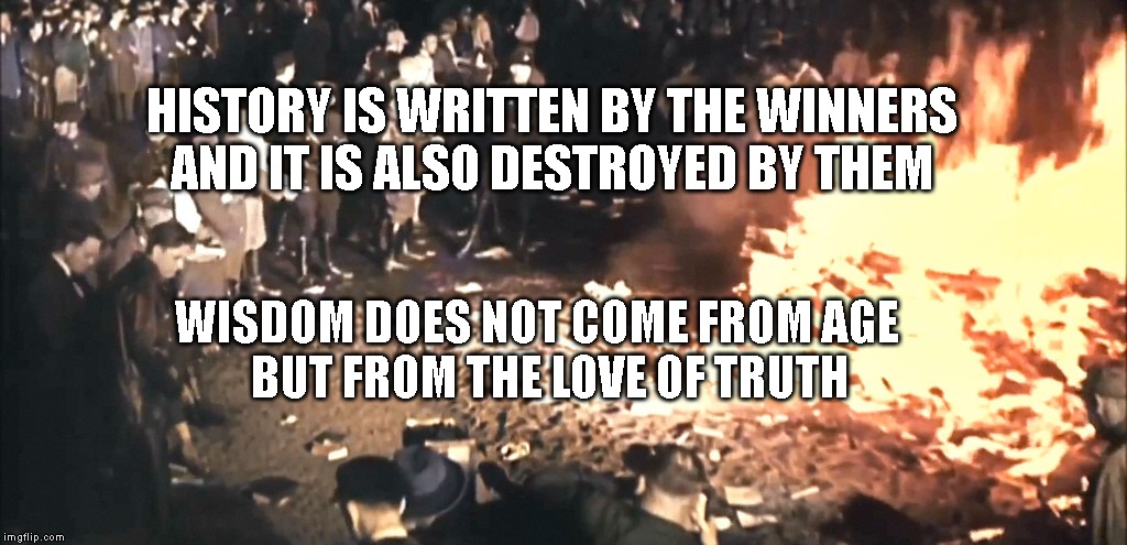 Book burning | HISTORY IS WRITTEN BY THE WINNERS  AND IT IS ALSO DESTROYED BY THEM; WISDOM DOES NOT COME FROM AGE        BUT FROM THE LOVE OF TRUTH | image tagged in book burning | made w/ Imgflip meme maker