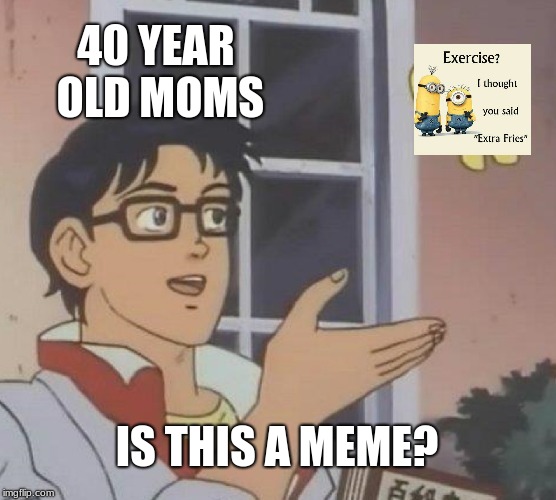 Is This A Pigeon | 40 YEAR OLD MOMS; IS THIS A MEME? | image tagged in memes,is this a pigeon | made w/ Imgflip meme maker