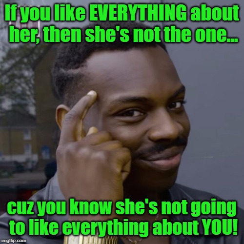Let's See...First Of All You're A Slob... | If you like EVERYTHING about her, then she's not the one... cuz you know she's not going to like everything about YOU! | image tagged in roll safe thinking,romance,slobs,memes | made w/ Imgflip meme maker