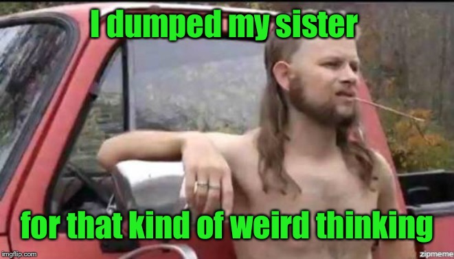 almost politically correct redneck | I dumped my sister for that kind of weird thinking | image tagged in almost politically correct redneck | made w/ Imgflip meme maker