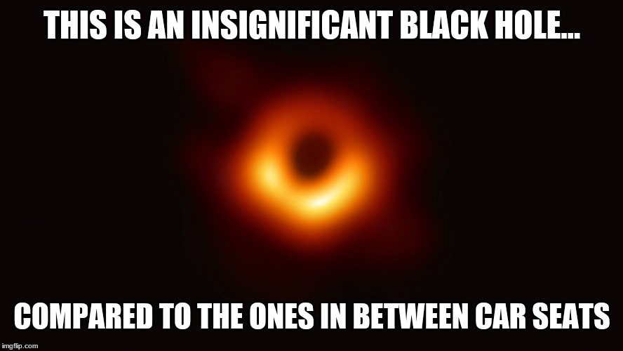 Black Hole First Pic | THIS IS AN INSIGNIFICANT BLACK HOLE... COMPARED TO THE ONES IN BETWEEN CAR SEATS | image tagged in black hole first pic | made w/ Imgflip meme maker