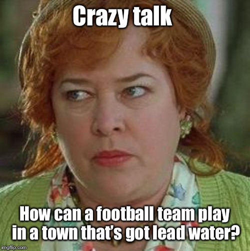 waterboy mom | Crazy talk How can a football team play in a town that’s got lead water? | image tagged in waterboy mom | made w/ Imgflip meme maker
