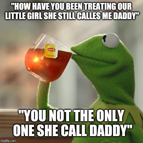 But That's None Of My Business Meme | "HOW HAVE YOU BEEN TREATING OUR LITTLE GIRL SHE STILL CALLES ME DADDY"; "YOU NOT THE ONLY ONE SHE CALL DADDY" | image tagged in memes,but thats none of my business,kermit the frog | made w/ Imgflip meme maker