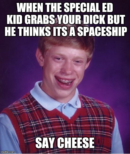 Bad Luck Brian | WHEN THE SPECIAL ED KID GRABS YOUR DICK BUT HE THINKS ITS A SPACESHIP; SAY CHEESE | image tagged in memes,bad luck brian | made w/ Imgflip meme maker