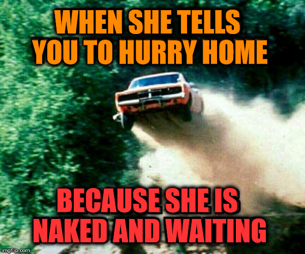 Driving like Bo and Luke Duke | WHEN SHE TELLS YOU TO HURRY HOME; BECAUSE SHE IS NAKED AND WAITING | image tagged in girlfriend,still waiting,driving | made w/ Imgflip meme maker