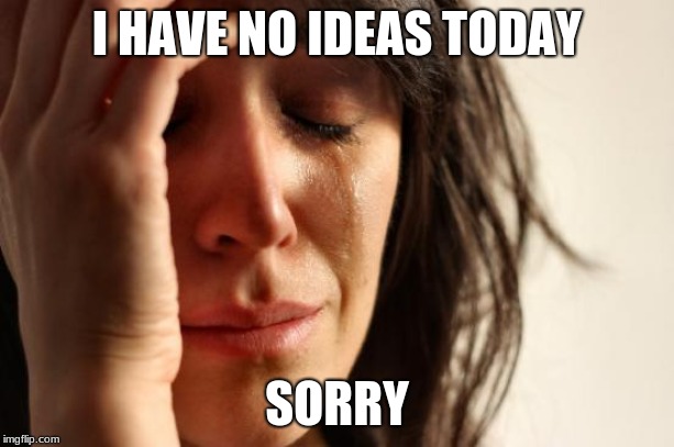 First World Problems Meme | I HAVE NO IDEAS TODAY; SORRY | image tagged in memes,first world problems | made w/ Imgflip meme maker