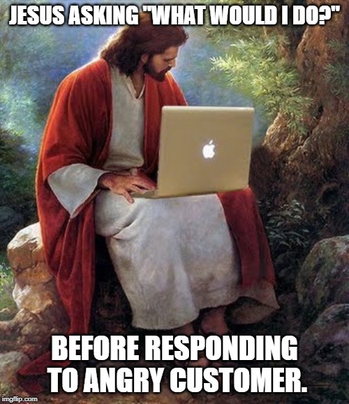 laptop jesus | JESUS ASKING "WHAT WOULD I DO?"; BEFORE RESPONDING TO ANGRY CUSTOMER. | image tagged in laptop jesus | made w/ Imgflip meme maker