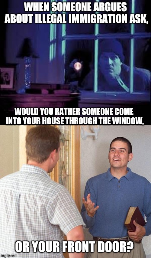 Immigration debate simplified | WHEN SOMEONE ARGUES ABOUT ILLEGAL IMMIGRATION ASK, WOULD YOU RATHER SOMEONE COME INTO YOUR HOUSE THROUGH THE WINDOW, OR YOUR FRONT DOOR? | image tagged in illegal immigration,pipe_picasso,debate,immigration | made w/ Imgflip meme maker
