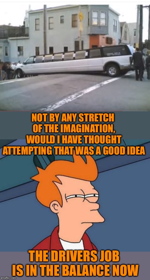 Those long vehicles have their limo-tations Auto atrocities week april 21-28 a MichiganLibertarian and GrilledCheez event | NOT BY ANY STRETCH OF THE IMAGINATION, WOULD I HAVE THOUGHT ATTEMPTING THAT WAS A GOOD IDEA; THE DRIVERS JOB IS IN THE BALANCE NOW | image tagged in memes,futurama fry,auto atrocities week,michiganlibertarian,stretching | made w/ Imgflip meme maker