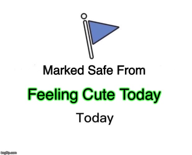 Marked Safe From | Feeling Cute Today | image tagged in memes,marked safe from | made w/ Imgflip meme maker